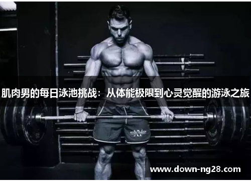 肌肉男的每日泳池挑战:从体能极限到心灵觉醒的游泳之旅 肌肉男的每日泳池挑战:从体能极限到心灵觉醒的游泳之旅