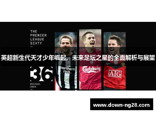 英超新生代天才少年崛起，未来足坛之星的全面解析与展望