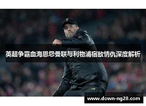 英超争霸血海恩怨曼联与利物浦宿敌情仇深度解析