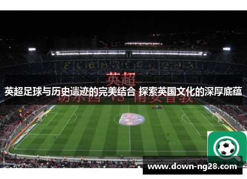 英超足球与历史遗迹的完美结合 探索英国文化的深厚底蕴