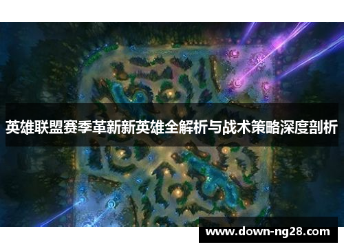 英雄联盟赛季革新新英雄全解析与战术策略深度剖析