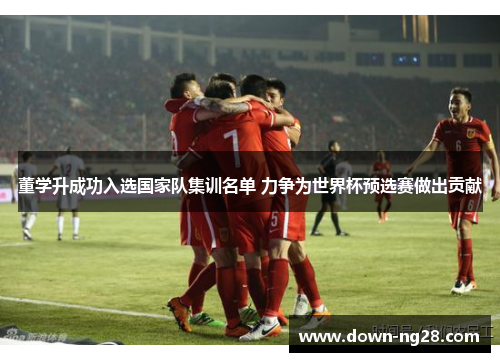 董学升成功入选国家队集训名单 力争为世界杯预选赛做出贡献