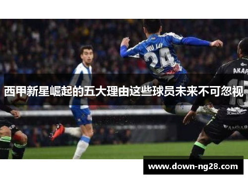 西甲新星崛起的五大理由这些球员未来不可忽视