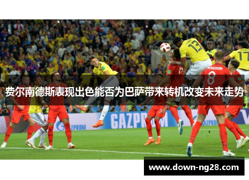 费尔南德斯表现出色能否为巴萨带来转机改变未来走势