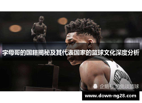 字母哥的国籍揭秘及其代表国家的篮球文化深度分析