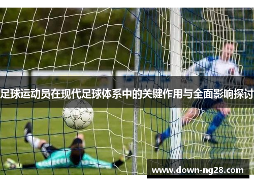 足球运动员在现代足球体系中的关键作用与全面影响探讨