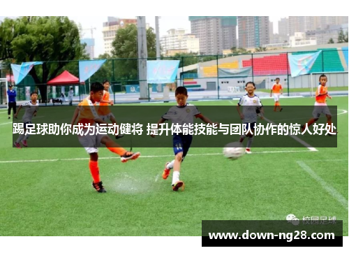 踢足球助你成为运动健将 提升体能技能与团队协作的惊人好处