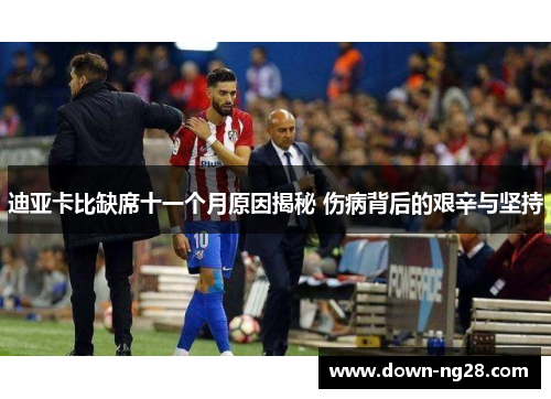 迪亚卡比缺席十一个月原因揭秘 伤病背后的艰辛与坚持