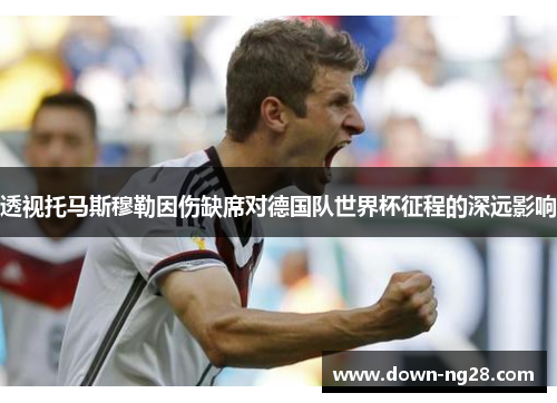 透视托马斯穆勒因伤缺席对德国队世界杯征程的深远影响