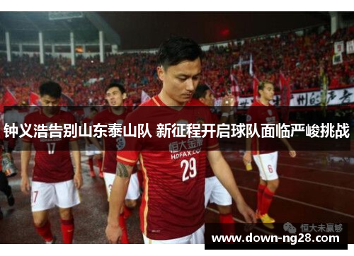 钟义浩告别山东泰山队 新征程开启球队面临严峻挑战