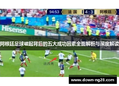 阿根廷足球崛起背后的五大成功因素全面解析与深度解读