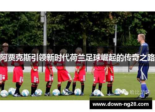 阿贾克斯引领新时代荷兰足球崛起的传奇之路