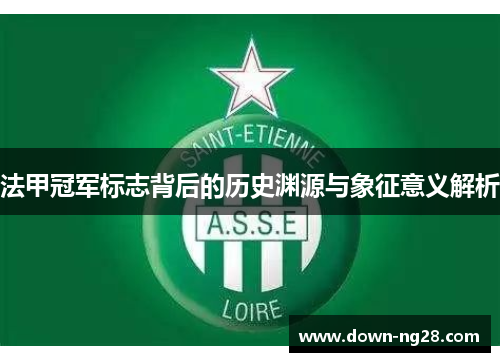 法甲冠军标志背后的历史渊源与象征意义解析 法甲冠军标志背后的历史渊源与象征意义解析