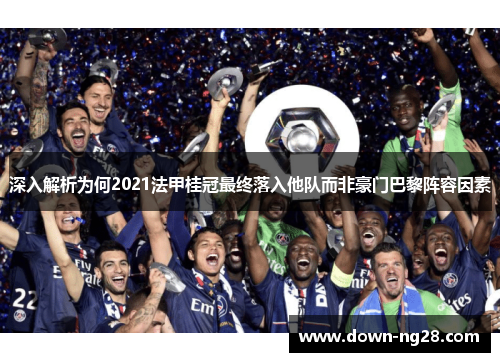 深入解析为何2021法甲桂冠最终落入他队而非豪门巴黎阵容因素