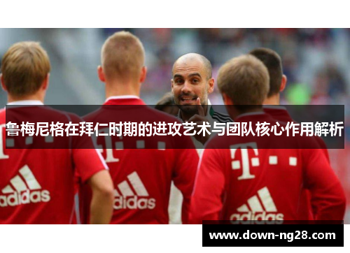 鲁梅尼格在拜仁时期的进攻艺术与团队核心作用解析