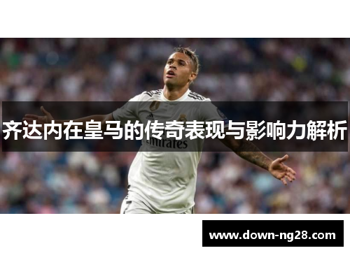 齐达内在皇马的传奇表现与影响力解析