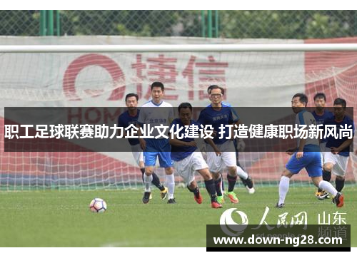 职工足球联赛助力企业文化建设 打造健康职场新风尚