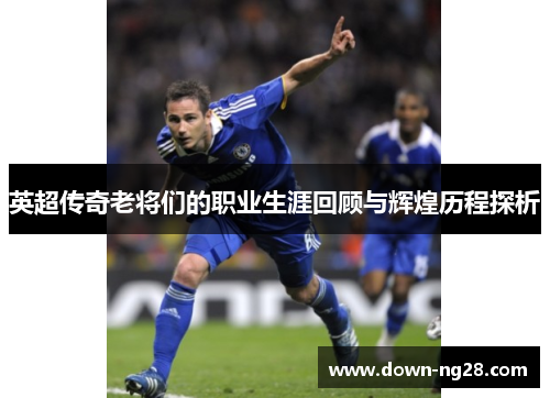 英超传奇老将们的职业生涯回顾与辉煌历程探析