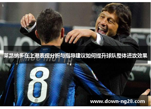 莱昂纳多在上港表现分析与指导建议如何提升球队整体进攻效果