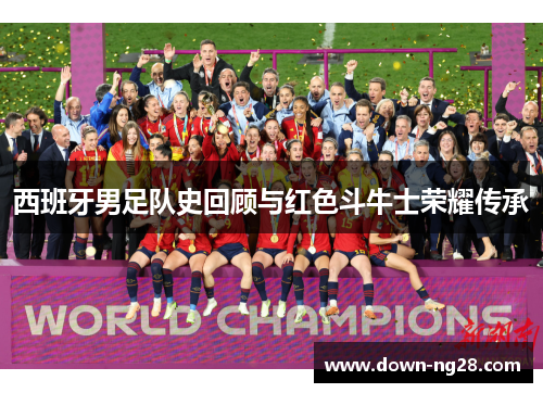 西班牙男足队史回顾与红色斗牛士荣耀传承