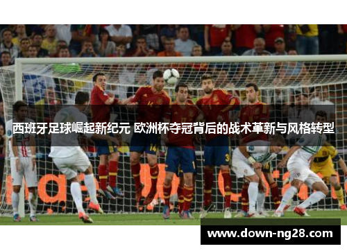 西班牙足球崛起新纪元 欧洲杯夺冠背后的战术革新与风格转型