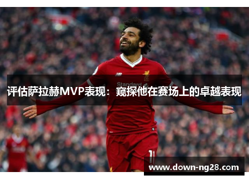 评估萨拉赫MVP表现：窥探他在赛场上的卓越表现