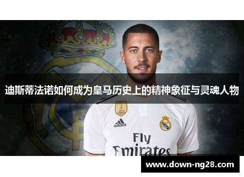 迪斯蒂法诺如何成为皇马历史上的精神象征与灵魂人物