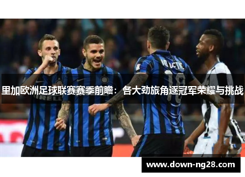 里加欧洲足球联赛赛季前瞻：各大劲旅角逐冠军荣耀与挑战