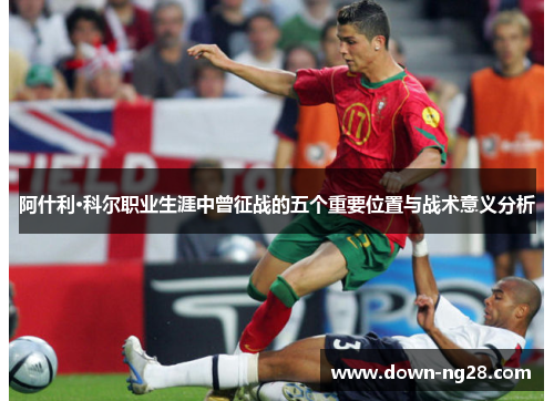 阿什利·科尔职业生涯中曾征战的五个重要位置与战术意义分析