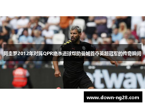 阿圭罗2012年对阵QPR绝杀进球帮助曼城首夺英超冠军的传奇瞬间 阿圭罗2012年对阵QPR绝杀进球帮助曼城首夺英超冠军的传奇瞬间