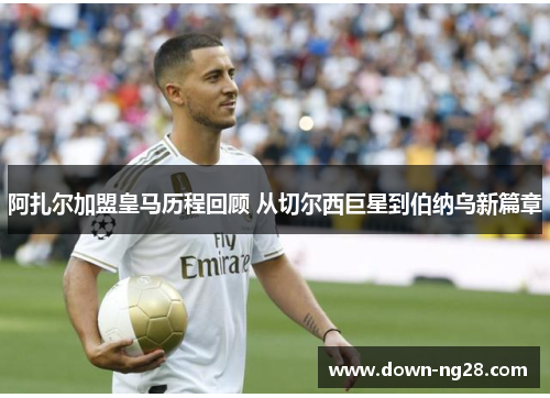 阿扎尔加盟皇马历程回顾 从切尔西巨星到伯纳乌新篇章 阿扎尔加盟皇马历程回顾 从切尔西巨星到伯纳乌新篇章