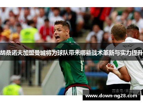 胡桑诺夫加盟曼城将为球队带来哪些战术革新与实力提升