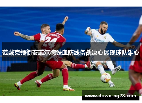范戴克领衔安菲尔德铁血防线备战决心展现球队雄心 范戴克领衔安菲尔德铁血防线备战决心展现球队雄心