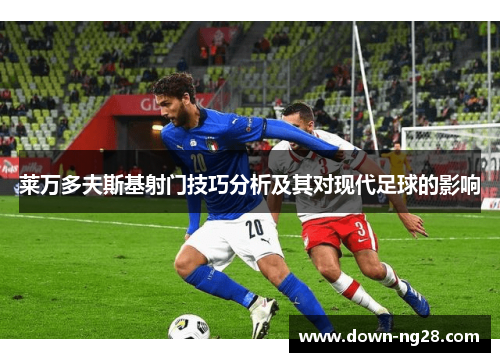 莱万多夫斯基射门技巧分析及其对现代足球的影响 莱万多夫斯基射门技巧分析及其对现代足球的影响