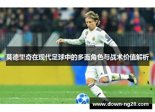 莫德里奇在现代足球中的多面角色与战术价值解析