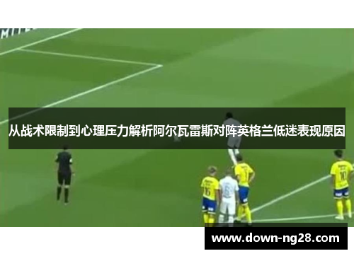 从战术限制到心理压力解析阿尔瓦雷斯对阵英格兰低迷表现原因 从战术限制到心理压力解析阿尔瓦雷斯对阵英格兰低迷表现原因