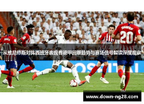 从维尼修斯对阵西班牙表现看德甲回暖趋势与赛场信号解读深度观察 从维尼修斯对阵西班牙表现看德甲回暖趋势与赛场信号解读深度观察