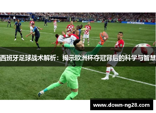 西班牙足球战术解析：揭示欧洲杯夺冠背后的科学与智慧