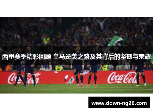 西甲赛季精彩回顾 皇马逆袭之路及其背后的坚韧与荣耀 西甲赛季精彩回顾 皇马逆袭之路及其背后的坚韧与荣耀