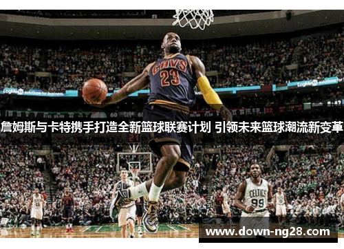 詹姆斯与卡特携手打造全新篮球联赛计划 引领未来篮球潮流新变革