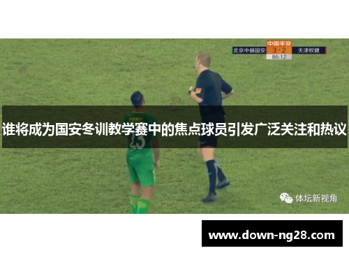 谁将成为国安冬训教学赛中的焦点球员引发广泛关注和热议