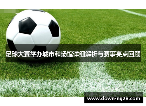 足球大赛举办城市和场馆详细解析与赛事亮点回顾