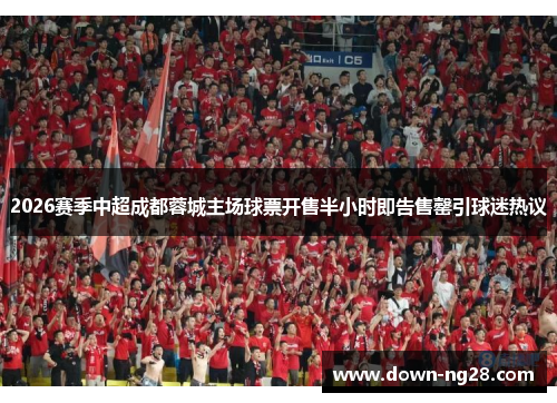2026赛季中超成都蓉城主场球票开售半小时即告售罄引球迷热议