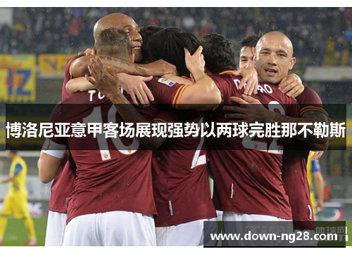 博洛尼亚意甲客场展现强势以两球完胜那不勒斯
