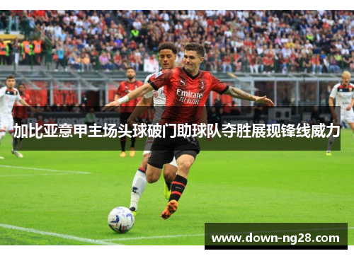 加比亚意甲主场头球破门助球队夺胜展现锋线威力 加比亚意甲主场头球破门助球队夺胜展现锋线威力
