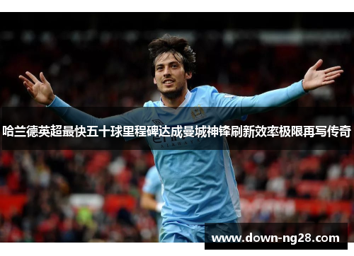 哈兰德英超最快五十球里程碑达成曼城神锋刷新效率极限再写传奇