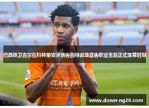 巴西铁卫吉尔在科林蒂安深情告别绿茵场宣告职业生涯正式落幕时刻