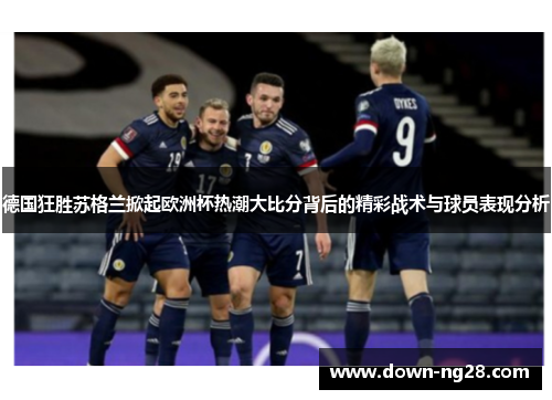 德国狂胜苏格兰掀起欧洲杯热潮大比分背后的精彩战术与球员表现分析
