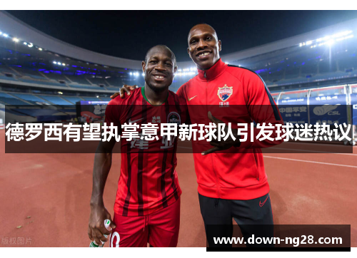 德罗西有望执掌意甲新球队引发球迷热议 德罗西有望执掌意甲新球队引发球迷热议