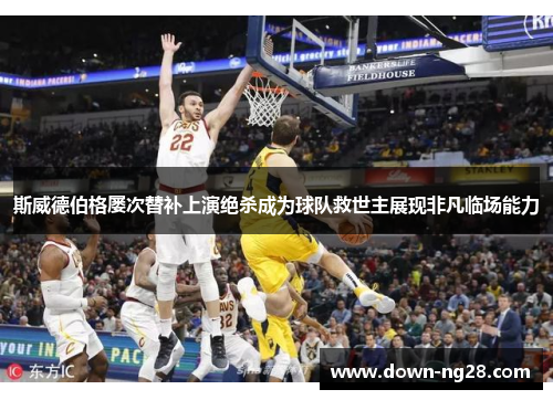 斯威德伯格屡次替补上演绝杀成为球队救世主展现非凡临场能力